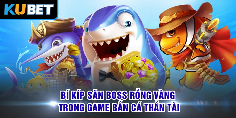 Bí kíp săn Boss Rồng Vàng trong game bắn cá thần tài